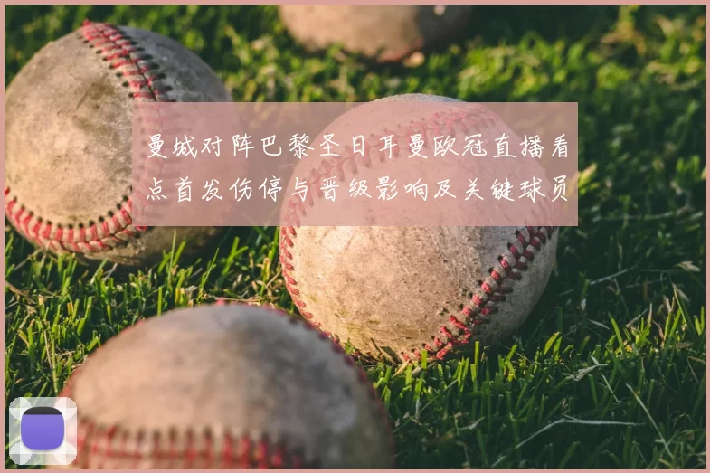 曼城对阵巴黎圣日耳曼欧冠直播看点首发伤停与晋级影响及关键球员对决