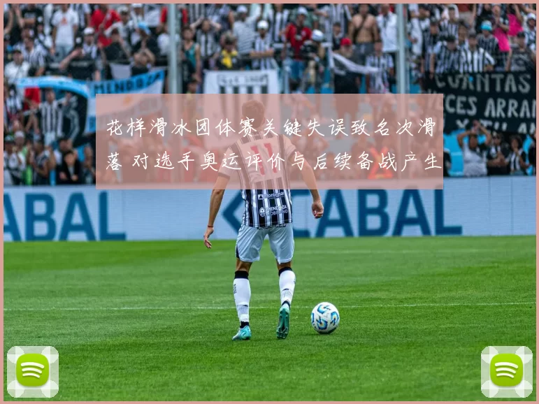 花样滑冰团体赛关键失误致名次滑落 对选手奥运评价与后续备战产生影响