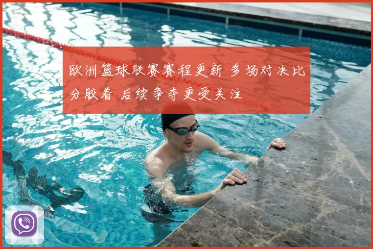 欧洲篮球联赛赛程更新 多场对决比分胶着 后续争夺更受关注