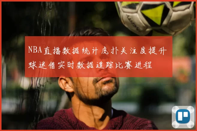 NBA直播数据统计虎扑关注度提升 球迷借实时数据追踪比赛进程