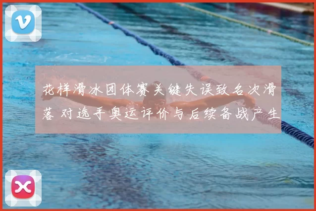 花样滑冰团体赛关键失误致名次滑落 对选手奥运评价与后续备战产生影响