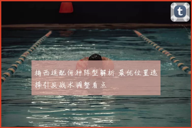 梅西适配何种阵型解析 最优位置选择引发战术调整看点