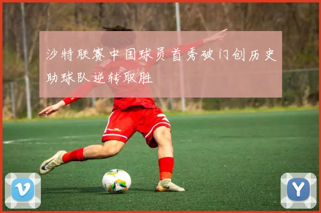 沙特联赛中国球员首秀破门创历史助球队逆转取胜