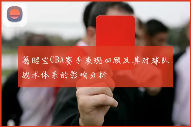 葛昭宝CBA赛季表现回顾及其对球队战术体系的影响分析