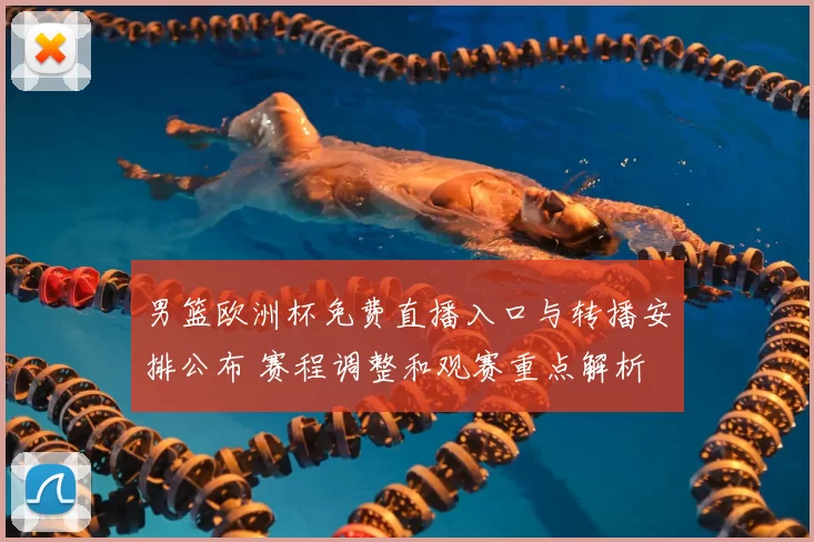 男篮欧洲杯免费直播入口与转播安排公布 赛程调整和观赛重点解析