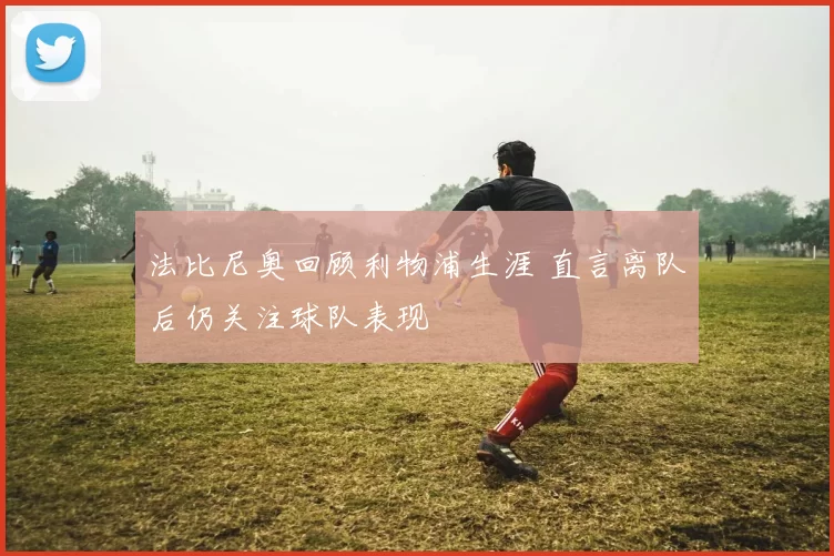 法比尼奥回顾利物浦生涯 直言离队后仍关注球队表现