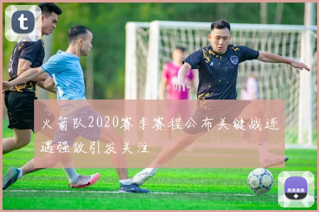 火箭队2020赛季赛程公布关键战连遇强敌引发关注