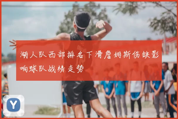 湖人队西部排名下滑詹姆斯伤缺影响球队战绩走势