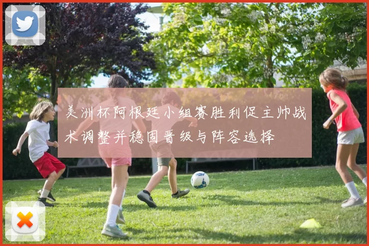 美洲杯阿根廷小组赛胜利促主帅战术调整并稳固晋级与阵容选择