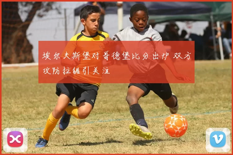 埃尔夫斯堡对哥德堡比分出炉 双方攻防拉锯引关注