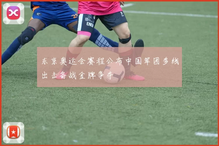 东京奥运会赛程公布中国军团多线出击备战金牌争夺
