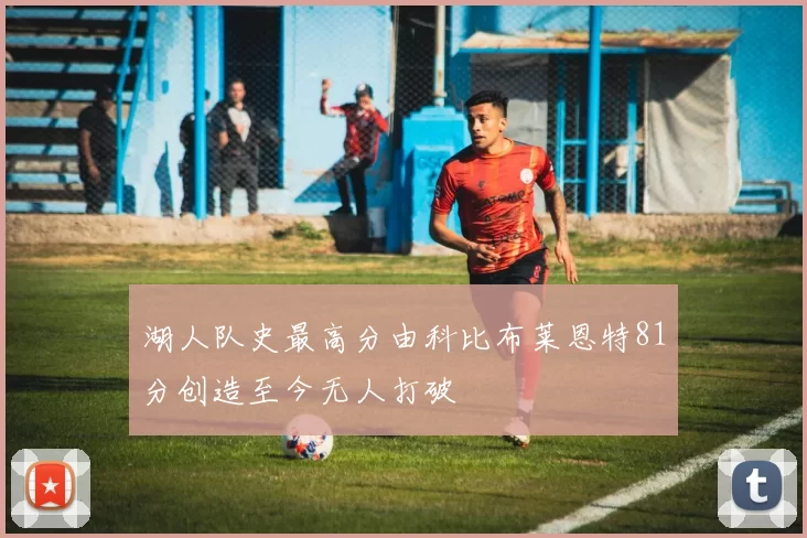湖人队史最高分由科比布莱恩特81分创造至今无人打破