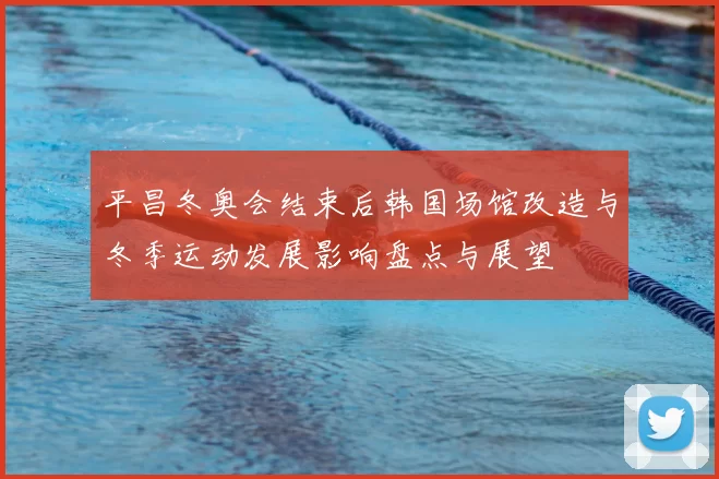 平昌冬奥会结束后韩国场馆改造与冬季运动发展影响盘点与展望