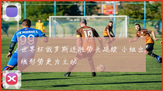 世界杯俄罗斯连胜势头延续 小组出线形势更为主动
