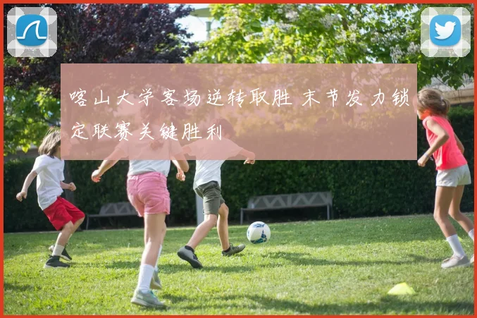 喀山大学客场逆转取胜 末节发力锁定联赛关键胜利