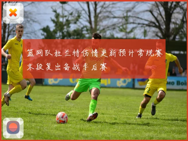 篮网队杜兰特伤情更新预计常规赛末段复出备战季后赛