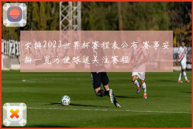 女排2023世界杯赛程表公布 赛事安排一览方便球迷关注赛程