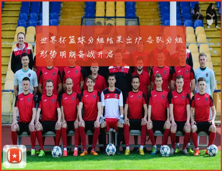 世界杯篮球分组结果出炉 各队分组形势明朗备战开启