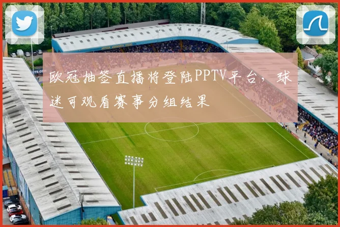 欧冠抽签直播将登陆PPTV平台，球迷可观看赛事分组结果